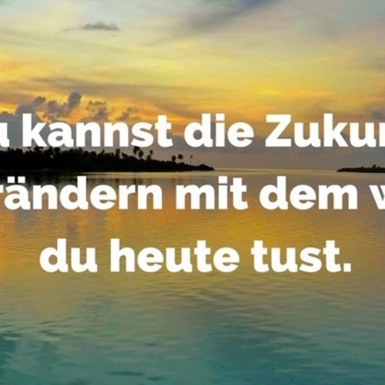 Du kannst die Zukunft verändern mit dem was Du heute tust.
